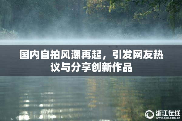 国内自拍风潮再起，引发网友热议与分享创新作品