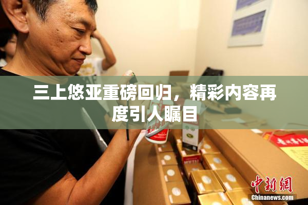 三上悠亚重磅回归，精彩内容再度引人瞩目
