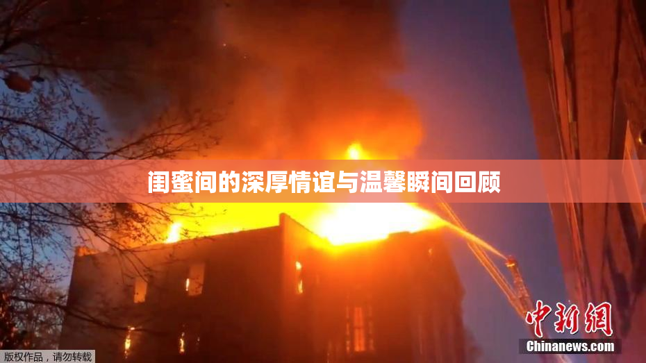 闺蜜间的深厚情谊与温馨瞬间回顾