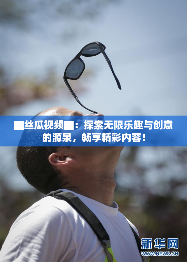 ▇丝瓜视频▇：探索无限乐趣与创意的源泉，畅享精彩内容！