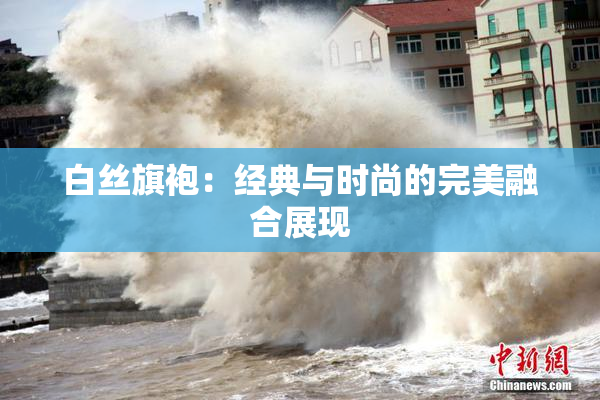 白丝旗袍：经典与时尚的完美融合展现