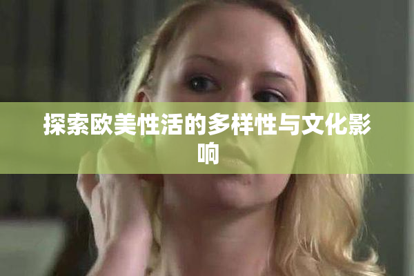 探索欧美性活的多样性与文化影响