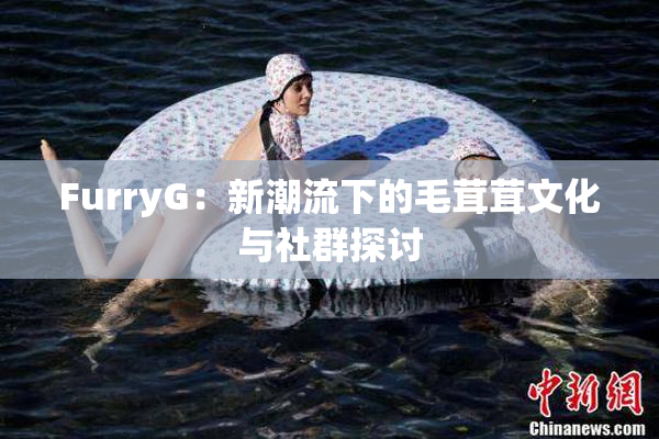 FurryG：新潮流下的毛茸茸文化与社群探讨