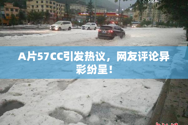 A片57CC引发热议，网友评论异彩纷呈！