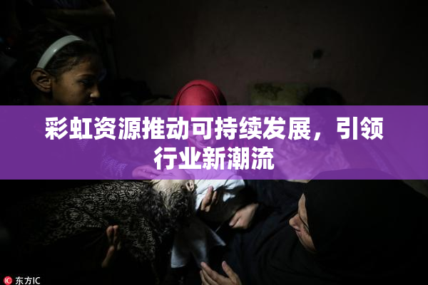 彩虹资源推动可持续发展，引领行业新潮流