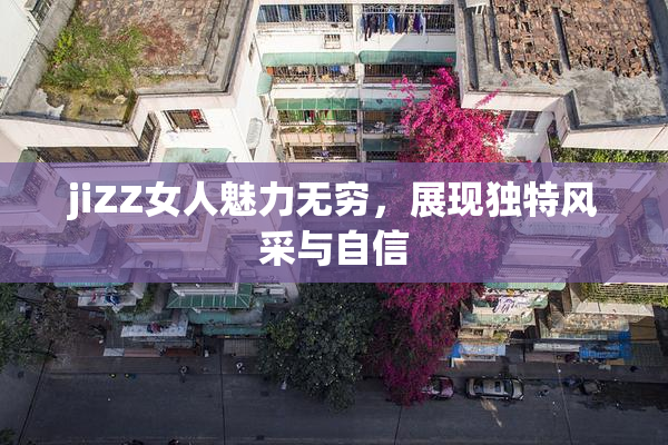 jiZZ女人魅力无穷，展现独特风采与自信