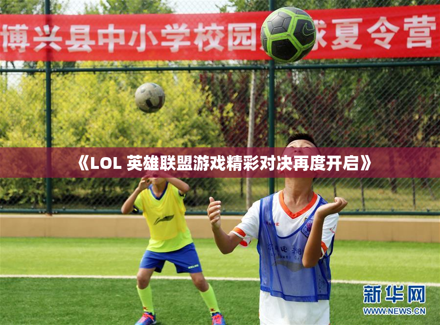 《LOL 英雄联盟游戏精彩对决再度开启》
