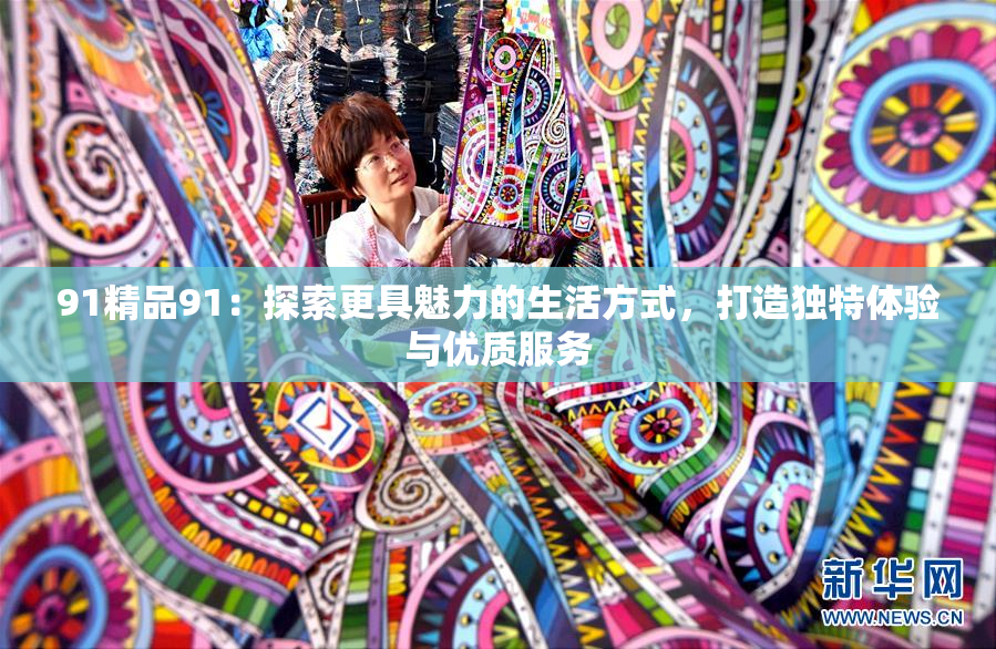 91精品91：探索更具魅力的生活方式，打造独特体验与优质服务