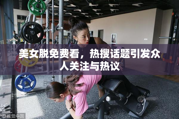 美女脱免费看，热搜话题引发众人关注与热议