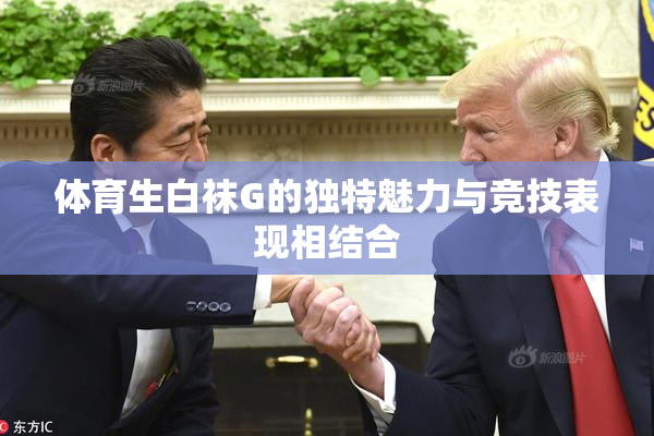 体育生白袜G的独特魅力与竞技表现相结合