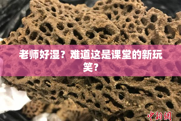 老师好湿？难道这是课堂的新玩笑？