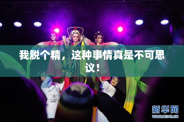 我脱个精，这种事情真是不可思议！