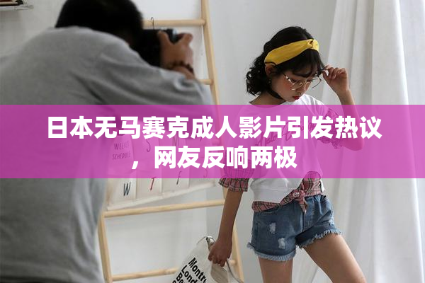 日本无马赛克成人影片引发热议，网友反响两极