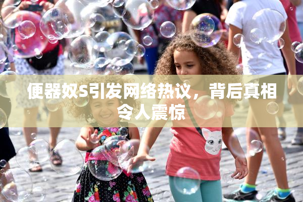 便器奴S引发网络热议，背后真相令人震惊