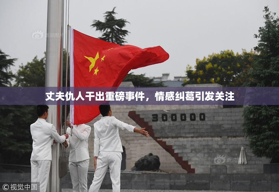 丈夫仇人干出重磅事件，情感纠葛引发关注