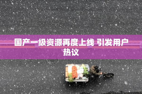 国产一级资源再度上线 引发用户热议
