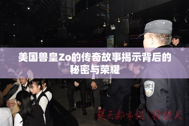 美国兽皇Zo的传奇故事揭示背后的秘密与荣耀