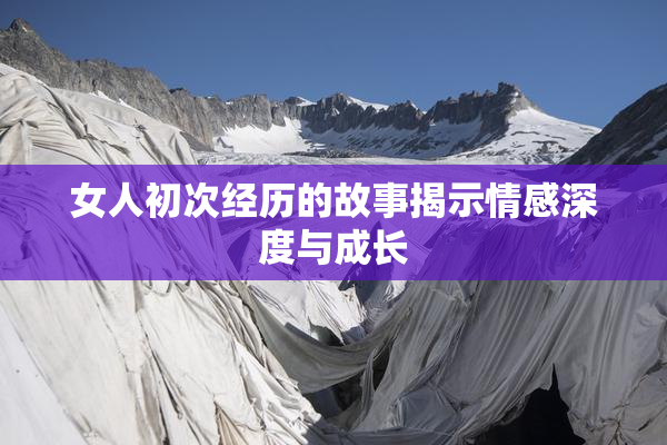 女人初次经历的故事揭示情感深度与成长