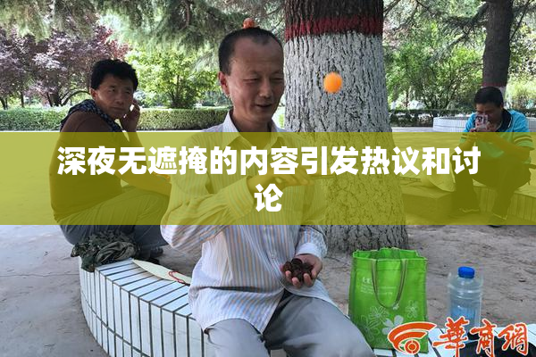 深夜无遮掩的内容引发热议和讨论