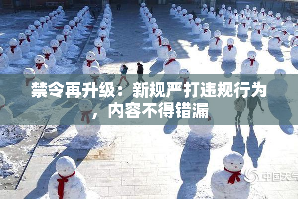 禁令再升级：新规严打违规行为，内容不得错漏