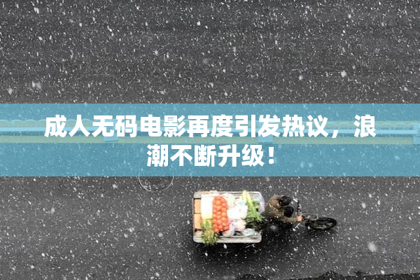 成人无码电影再度引发热议，浪潮不断升级！