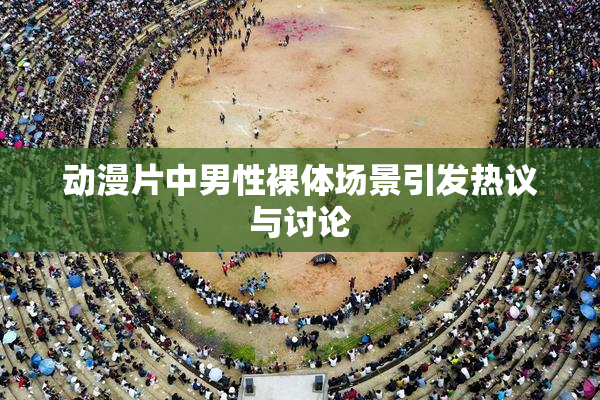 动漫片中男性裸体场景引发热议与讨论