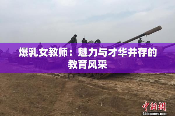 爆乳女教师：魅力与才华并存的教育风采