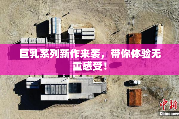 巨乳系列新作来袭，带你体验无重感受！
