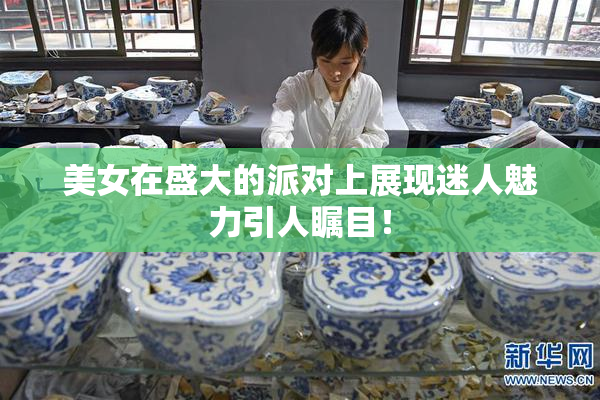 美女在盛大的派对上展现迷人魅力引人瞩目！