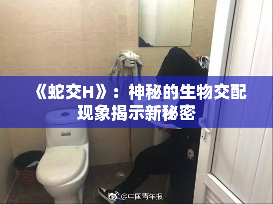 《蛇交H》：神秘的生物交配现象揭示新秘密