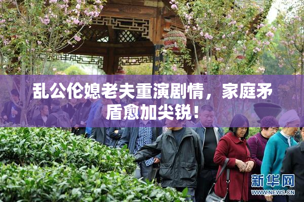 乱公伦媳老夫重演剧情，家庭矛盾愈加尖锐！
