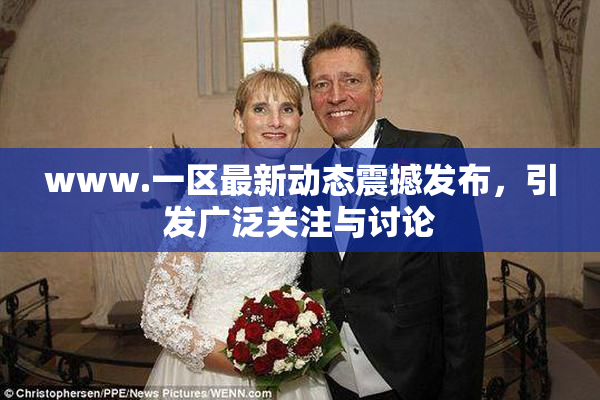 www.一区最新动态震撼发布，引发广泛关注与讨论