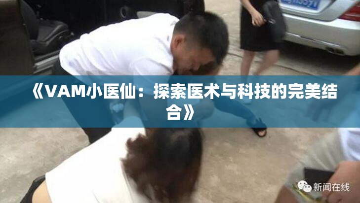 《VAM小医仙：探索医术与科技的完美结合》