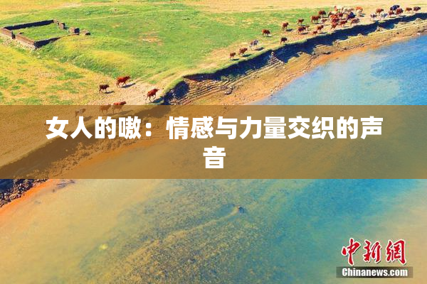 女人的嗷：情感与力量交织的声音