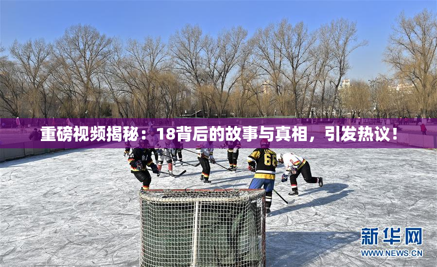 重磅视频揭秘：18背后的故事与真相，引发热议！