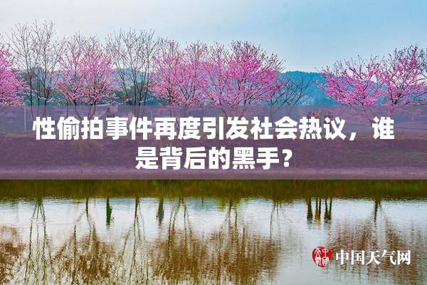 性偷拍事件再度引发社会热议，谁是背后的黑手？