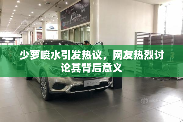 少萝喷水引发热议，网友热烈讨论其背后意义