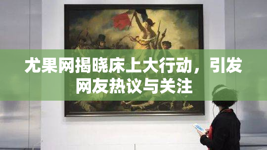 尤果网揭晓床上大行动，引发网友热议与关注