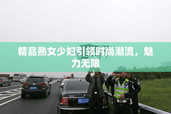 精品熟女少妇引领时尚潮流，魅力无限