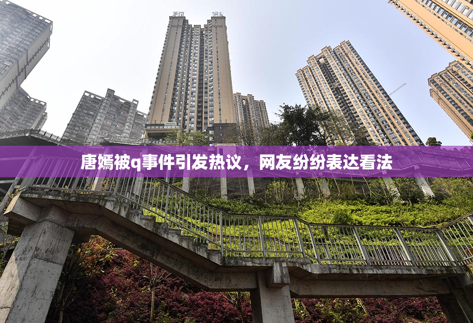 唐嫣被q事件引发热议，网友纷纷表达看法