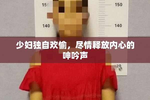 少妇独自欢愉，尽情释放内心的呻吟声
