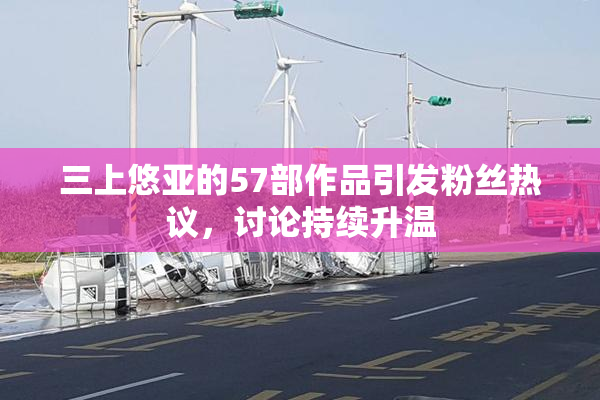 三上悠亚的57部作品引发粉丝热议，讨论持续升温