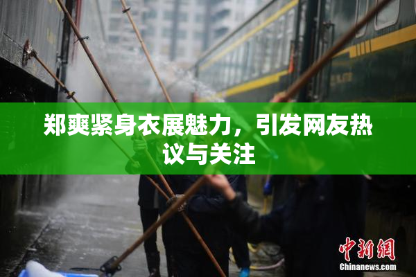 郑爽紧身衣展魅力，引发网友热议与关注