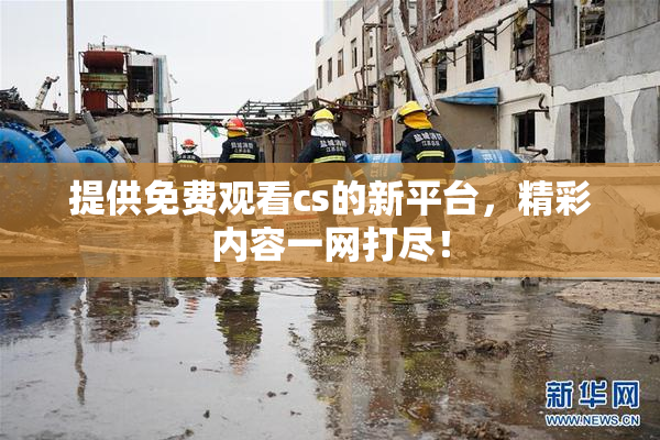 提供免费观看cs的新平台，精彩内容一网打尽！