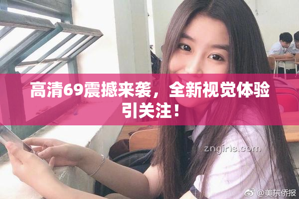 高清69震撼来袭，全新视觉体验引关注！