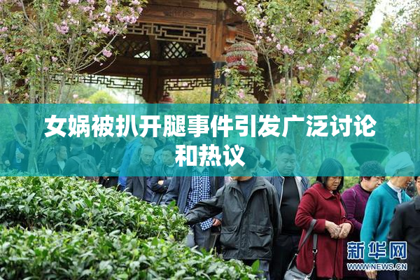 女娲被扒开腿事件引发广泛讨论和热议