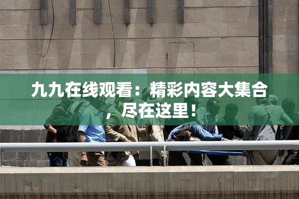 九九在线观看：精彩内容大集合，尽在这里！