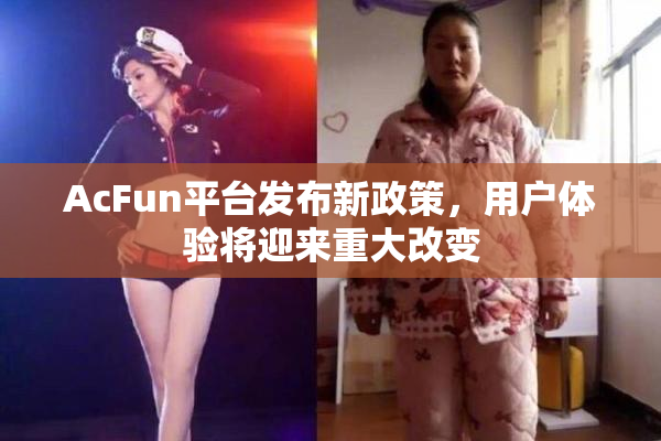 AcFun平台发布新政策，用户体验将迎来重大改变