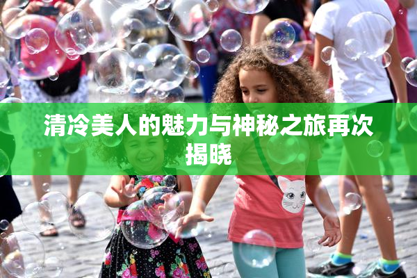 清冷美人的魅力与神秘之旅再次揭晓