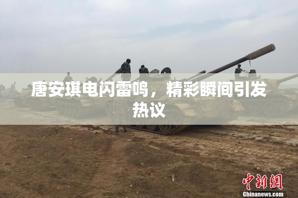 唐安琪电闪雷鸣，精彩瞬间引发热议